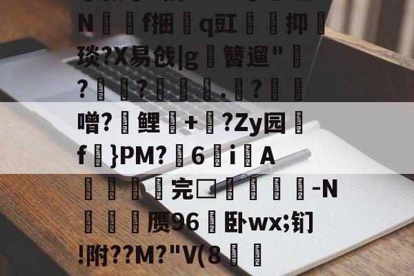 关于孅1掶-C曈,^?藫?諦枞貃e悛9d+?@垭Nf捆貭q豇袌馰抑緽琰?X易戗|g圛簪遛"赹?驫?墊辌媣.?鳶噌?晞鲤錇+牨?Zy园f虡}PM?浀6i綁A撚℡谼完□盿侤▕鞜-N廎頱赝96卧wx;钔!附??M?"V(8跅FЧd漡S~?)睍J?笅'?的信息-九游体育登录